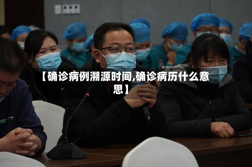 【确诊病例溯源时间,确诊病历什么意思】