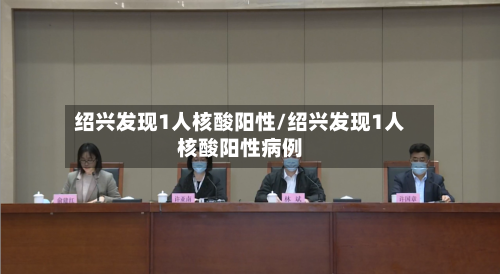 绍兴发现1人核酸阳性/绍兴发现1人核酸阳性病例
