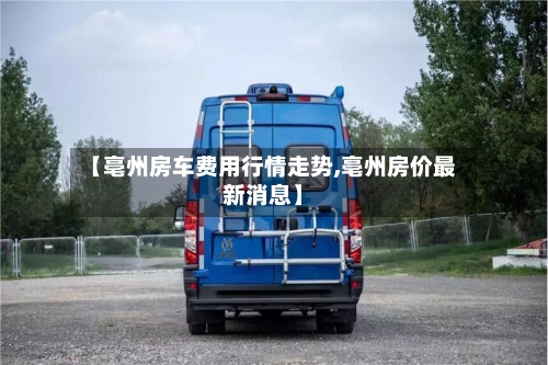 【亳州房车费用行情走势,亳州房价最新消息】