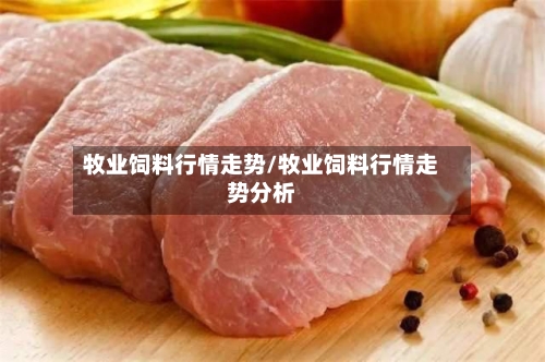 牧业饲料行情走势/牧业饲料行情走势分析