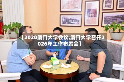 【2020厦门大学会议,厦门大学召开2026年工作布置会】