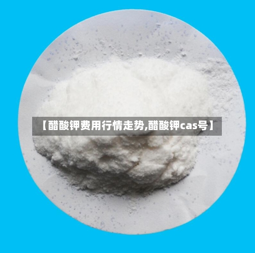 【醋酸钾费用行情走势,醋酸钾cas号】