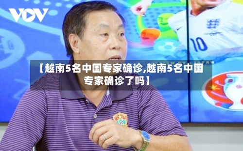 【越南5名中国专家确诊,越南5名中国专家确诊了吗】