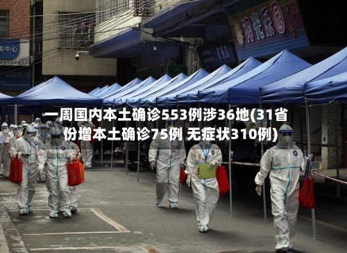 一周国内本土确诊553例涉36地(31省份增本土确诊75例 无症状310例)