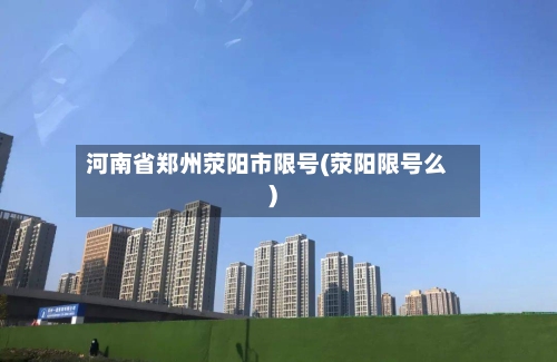 河南省郑州荥阳市限号(荥阳限号么)