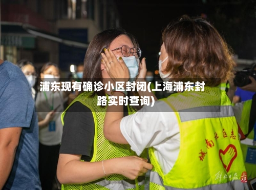 浦东现有确诊小区封闭(上海浦东封路实时查询)