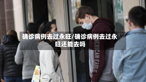 确诊病例去过永旺/确诊病例去过永旺还能去吗