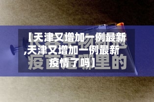 【天津又增加一例最新,天津又增加一例最新疫情了吗】