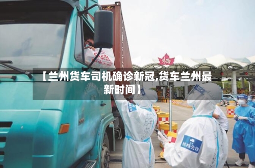 【兰州货车司机确诊新冠,货车兰州最新时间】