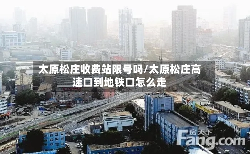 太原松庄收费站限号吗/太原松庄高速口到地铁口怎么走