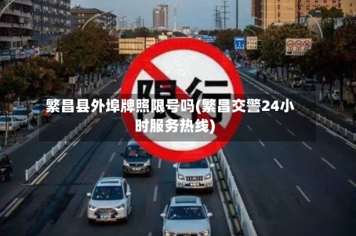 繁昌县外埠牌照限号吗(繁昌交警24小时服务热线)