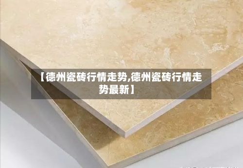 【德州瓷砖行情走势,德州瓷砖行情走势最新】