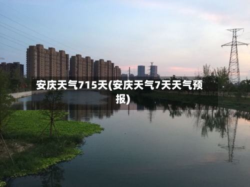 安庆天气715天(安庆天气7天天气预报)