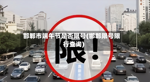 邯郸市端午节是否限号(邯郸限号限行查询)