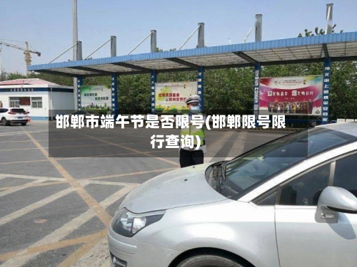 邯郸市端午节是否限号(邯郸限号限行查询)