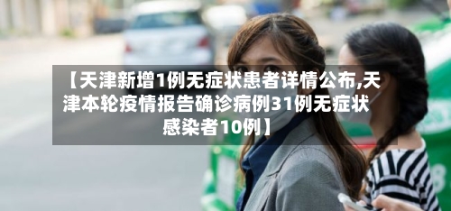 【天津新增1例无症状患者详情公布,天津本轮疫情报告确诊病例31例无症状感染者10例】