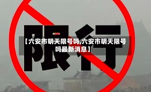 【六安市明天限号吗,六安市明天限号吗最新消息】