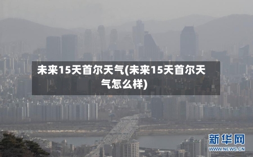 未来15天首尔天气(未来15天首尔天气怎么样)