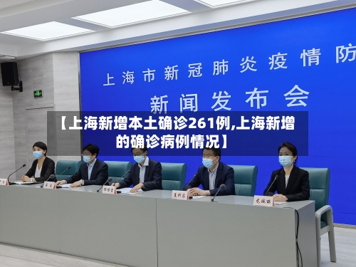 【上海新增本土确诊261例,上海新增的确诊病例情况】
