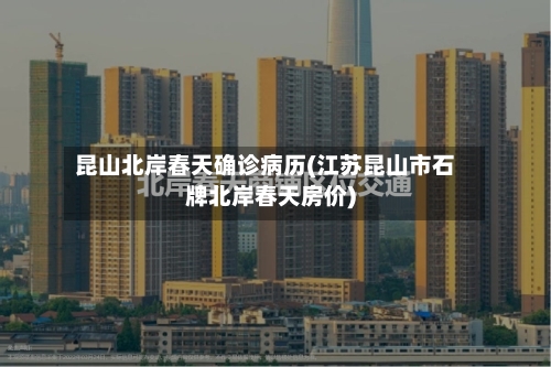 昆山北岸春天确诊病历(江苏昆山市石牌北岸春天房价)