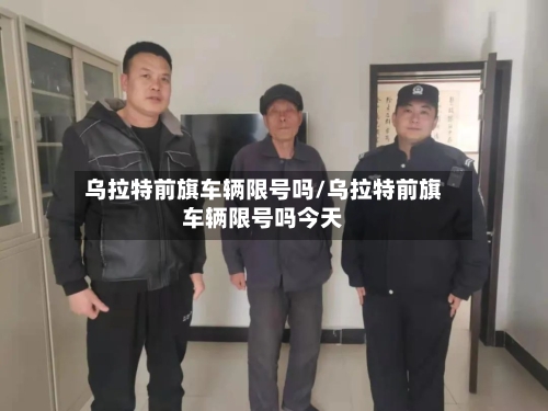 乌拉特前旗车辆限号吗/乌拉特前旗车辆限号吗今天