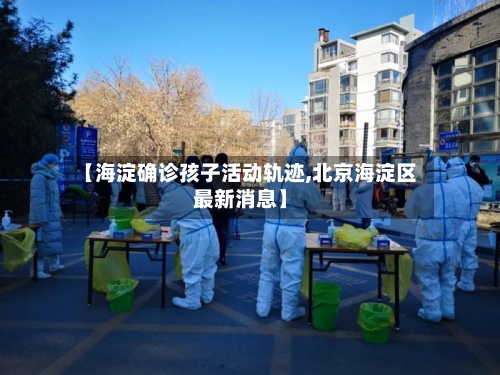 【海淀确诊孩子活动轨迹,北京海淀区最新消息】