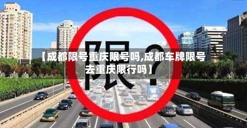 【成都限号重庆限号吗,成都车牌限号去重庆限行吗】