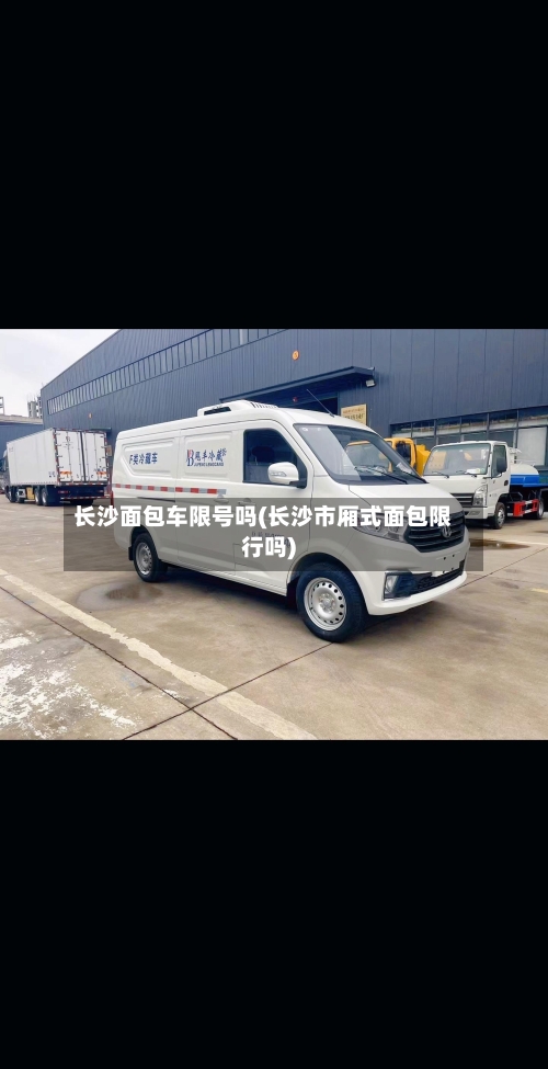 长沙面包车限号吗(长沙市厢式面包限行吗)