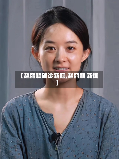 【赵丽颖确诊新冠,赵丽颖 新闻】