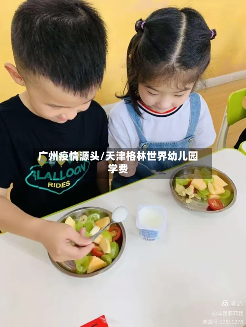 广州疫情源头/天津格林世界幼儿园学费