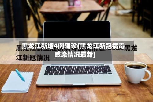黑龙江新增4例确诊(黑龙江新冠病毒感染情况最新)