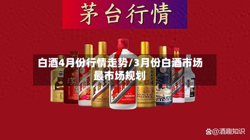 白酒4月份行情走势/3月份白酒市场最市场规划