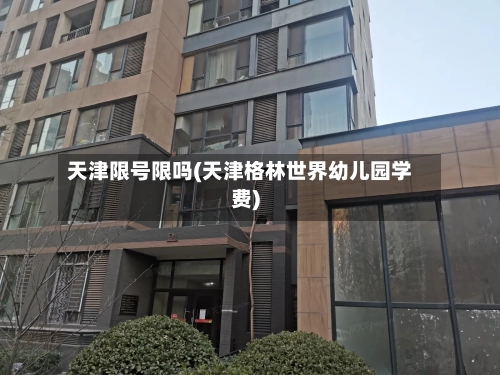 天津限号限吗(天津格林世界幼儿园学费)