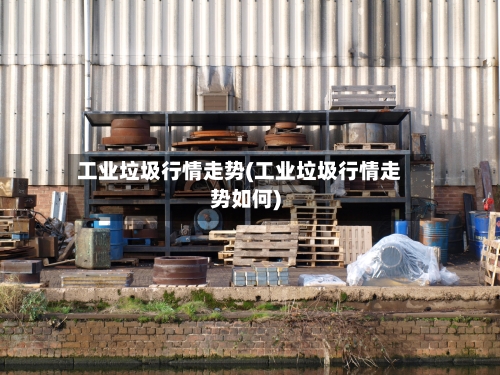工业垃圾行情走势(工业垃圾行情走势如何)