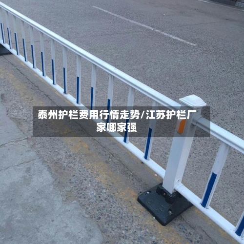 泰州护栏费用行情走势/江苏护栏厂家哪家强