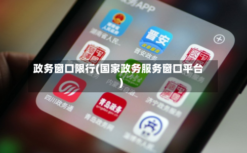 政务窗口限行(国家政务服务窗口平台)