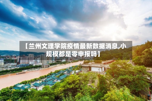 【兰州文理学院疫情最新数据消息,小规模都是零申报吗】