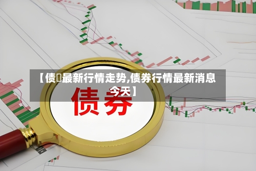 【债劵最新行情走势,债券行情最新消息今天】