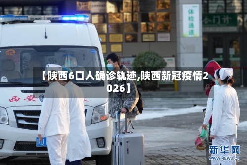 【陕西6口人确诊轨迹,陕西新冠疫情2026】