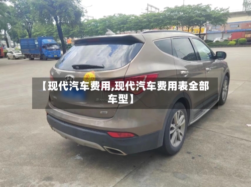 【现代汽车费用,现代汽车费用表全部车型】