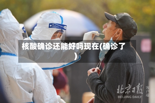 核酸确诊还能好吗现在(确诊了)