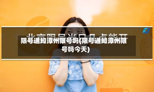 限号通知漳州限号吗(限号通知漳州限号吗今天)