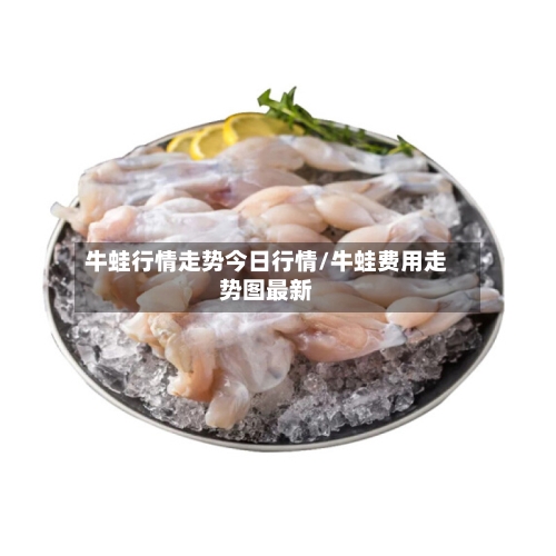 牛蛙行情走势今日行情/牛蛙费用走势图最新