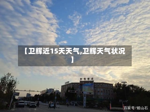 【卫辉近15天天气,卫辉天气状况】
