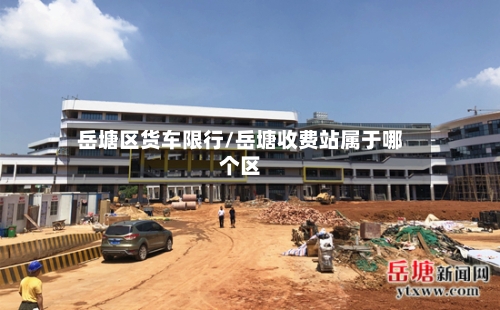 岳塘区货车限行/岳塘收费站属于哪个区