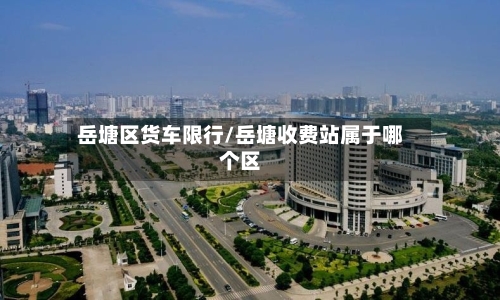 岳塘区货车限行/岳塘收费站属于哪个区