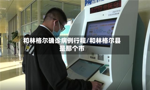 和林格尔确诊病例行程/和林格尔县是那个市