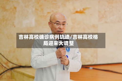 吉林高校确诊病例轨迹/吉林高校格局迎来大调整
