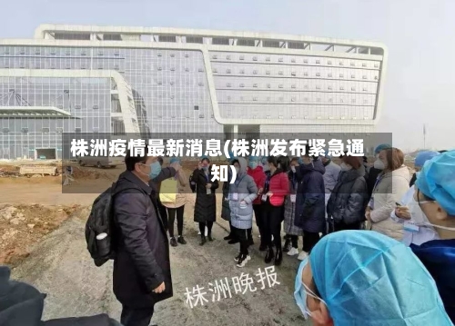 株洲疫情最新消息(株洲发布紧急通知)