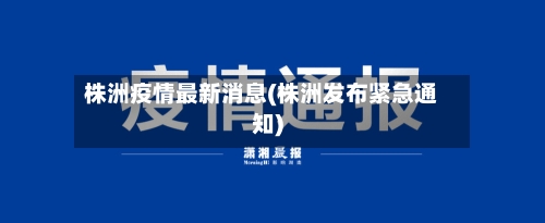 株洲疫情最新消息(株洲发布紧急通知)
